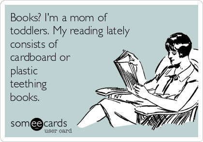 Books? I'm a mom of
toddlers. My reading lately
consists of 
cardboard or
plastic
teething
books.