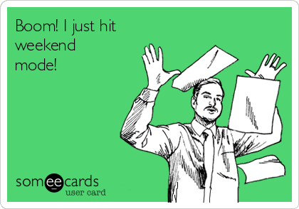 Boom! I just hit
weekend
mode!