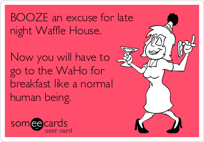 BOOZE an excuse for late
night Waffle House.

Now you will have to
go to the WaHo for
breakfast like a normal
human being.