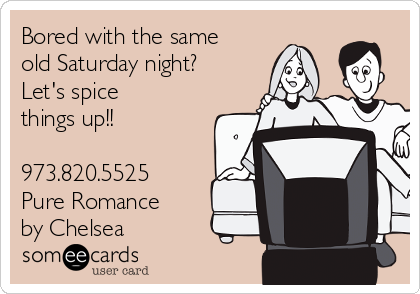 Bored with the same
old Saturday night?
Let's spice
things up!!

973.820.5525
Pure Romance
by Chelsea