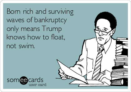 Born rich and surviving
waves of bankruptcy
only means Trump
knows how to float,
not swim. 