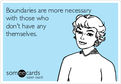 Boundaries are more necessary
with those who
don't have any
themselves.