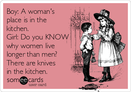 Boy: A woman's
place is in the
kitchen.
Girl: Do you KNOW
why women live
longer than men?
There are knives
in the kitchen.