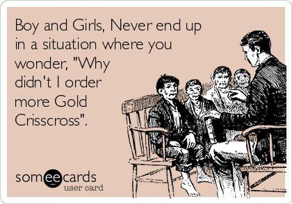 Boy and Girls, Never end up
in a situation where you
wonder, "Why
didn't I order
more Gold
Crisscross".