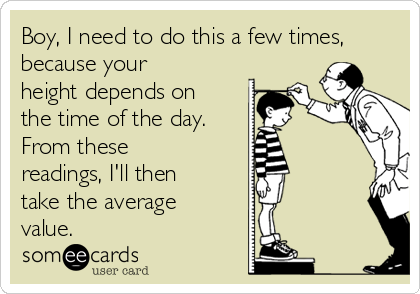 Boy, I need to do this a few times,
because your
height depends on
the time of the day. 
From these
readings, I'll then
take the average
value.