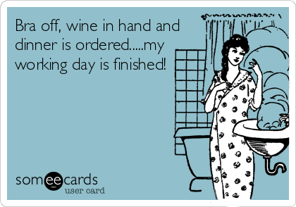 Bra off, wine in hand and
dinner is ordered.....my
working day is finished!