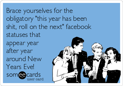 Brace yourselves for the
obligatory "this year has been
shit, roll on the next" facebook
statuses that
appear year
after year
around New
Years Eve!