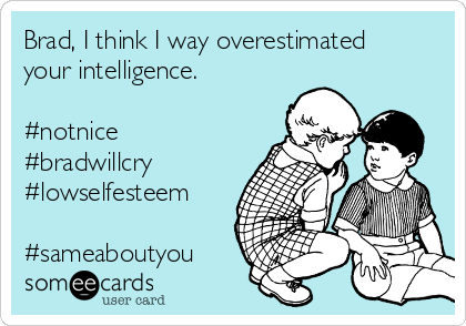 Brad, I think I way overestimated
your intelligence.

#notnice
#bradwillcry
#lowselfesteem

#sameaboutyou