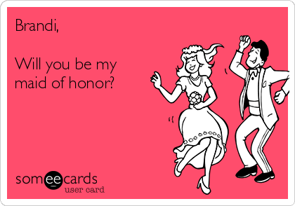 Brandi,

Will you be my
maid of honor?