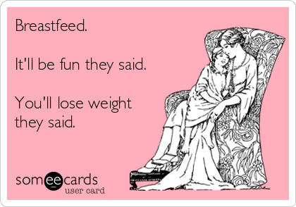 Breastfeed. 

It'll be fun they said.

You'll lose weight
they said. 