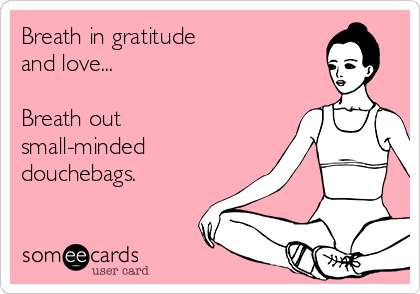 Breath in gratitude 
and love...

Breath out
small-minded
douchebags.
