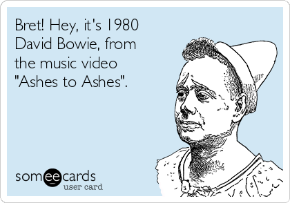 Bret! Hey, it's 1980
David Bowie, from
the music video
"Ashes to Ashes". 