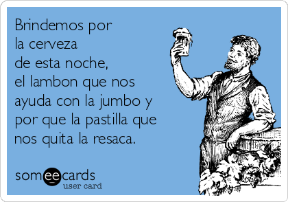 Brindemos por 
la cerveza
de esta noche, 
el lambon que nos
ayuda con la jumbo y
por que la pastilla que
nos quita la resaca.