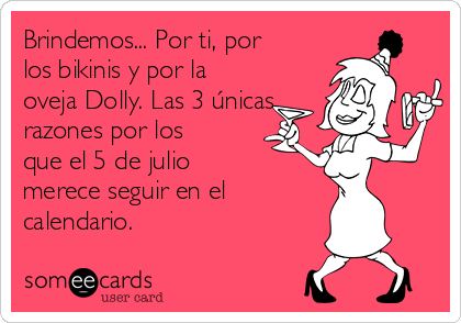 Brindemos... Por ti, por
los bikinis y por la
oveja Dolly. Las 3 únicas
razones por los
que el 5 de julio
merece seguir en el 
calendario.