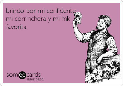 brindo por mi confidente 
mi corrinchera y mi mk
favorita 