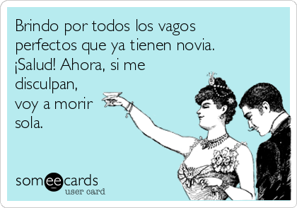 Brindo por todos los vagos
perfectos que ya tienen novia.
¡Salud! Ahora, si me
disculpan,
voy a morir
sola.