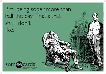 Bro, being sober more than
half the day. That's that
shit I don't
like.