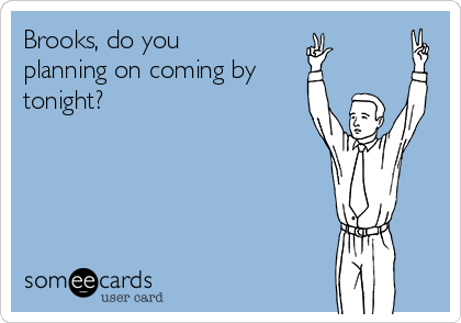 Brooks, do you
planning on coming by
tonight?