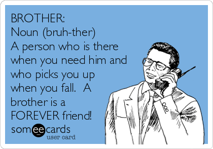 BROTHER:
Noun (bruh-ther)
A person who is there
when you need him and
who picks you up
when you fall.  A
brother is a
FOREVER friend!