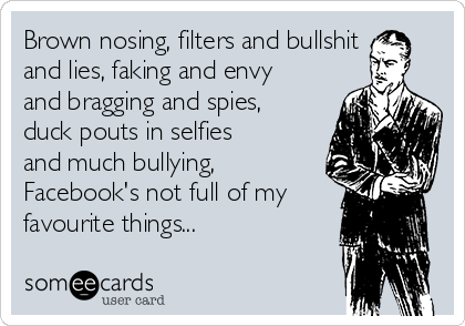 Brown nosing, filters and bullshit
and lies, faking and envy
and bragging and spies,
duck pouts in selfies
and much bullying,
Facebook's not full of my
favourite things...