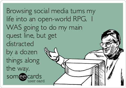 Browsing social media turns my
life into an open-world RPG.  I
WAS going to do my main
quest line, but get
distracted
by a dozen
things along
the way.