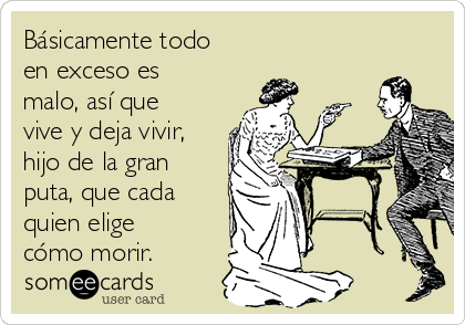 Básicamente todo
en exceso es
malo, así que
vive y deja vivir,
hijo de la gran
puta, que cada
quien elige
cómo morir.