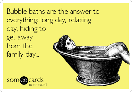 Bubble baths are the answer to
everything: long day, relaxing
day, hiding to
get away
from the
family day...