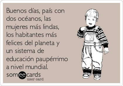 Buenos días, país con
dos océanos, las
mujeres más lindas,
los habitantes más
felices del planeta y
un sistema de
educación paupérrimo
a nivel mundial.