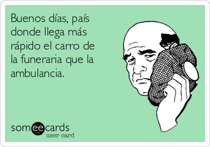 Buenos días, país
donde llega más
rápido el carro de
la funeraria que la
ambulancia.