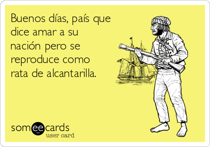 Buenos días, país que
dice amar a su
nación pero se
reproduce como
rata de alcantarilla.