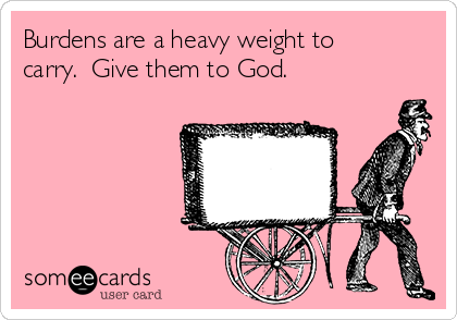 Burdens are a heavy weight to
carry.  Give them to God.