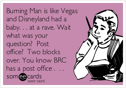 Burning Man is like Vegas
and Disneyland had a
baby. . . at a rave. Wait
what was your
question?  Post
office?  Two blocks
over. You know BRC
has a post office .  . .