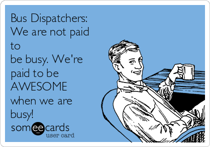 Bus Dispatchers:
We are not paid
to
be busy. We're
paid to be
AWESOME
when we are
busy!