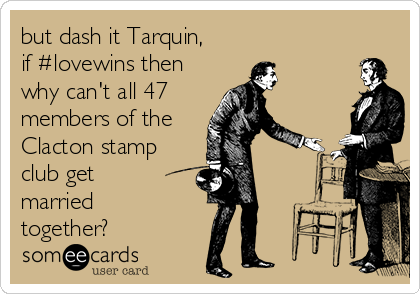 but dash it Tarquin,
if #lovewins then
why can't all 47
members of the
Clacton stamp
club get
married
together?