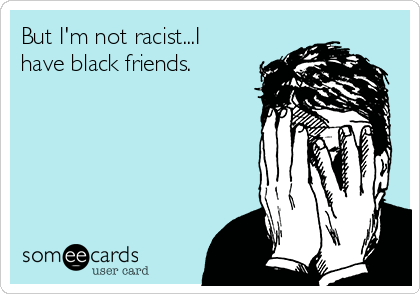 But I'm not racist...I
have black friends.