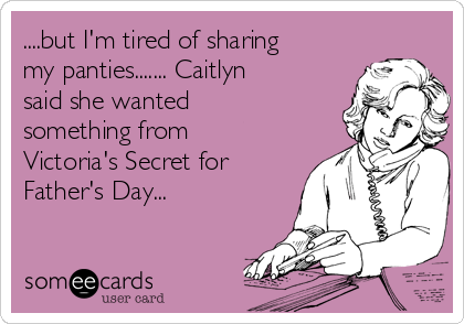 ....but I'm tired of sharing
my panties....... Caitlyn
said she wanted
something from
Victoria's Secret for
Father's Day... 