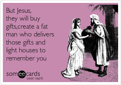 But Jesus,
they will buy
gifts,create a fat
man who delivers
those gifts and
light houses to
remember you