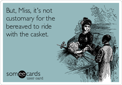 But, Miss, it's not
customary for the
bereaved to ride
with the casket. 