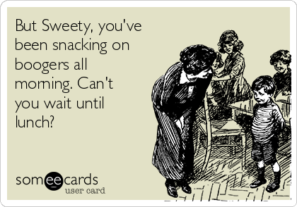 But Sweety, you've
been snacking on
boogers all
morning. Can't
you wait until
lunch?