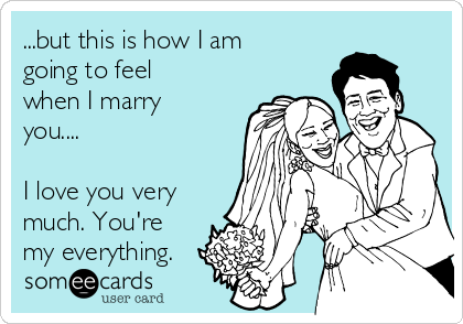 ...but this is how I am
going to feel
when I marry
you.... 

I love you very
much. You're
my everything.