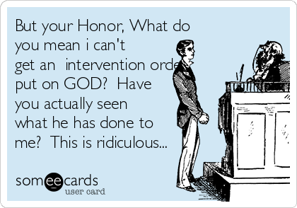 But your Honor, What do
you mean i can't 
get an  intervention order
put on GOD?  Have
you actually seen
what he has done to
me?  This is ridiculous...