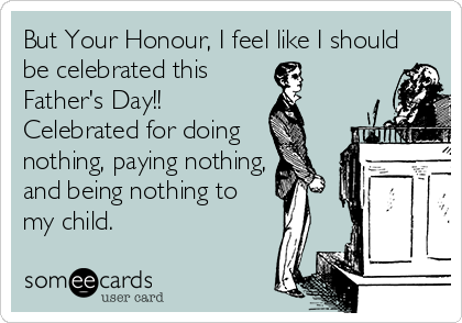 But Your Honour, I feel like I should
be celebrated this
Father's Day!!
Celebrated for doing
nothing, paying nothing,
and being nothing to 
my child. 