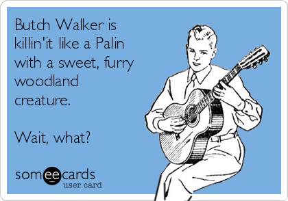 Butch Walker is
killin'it like a Palin
with a sweet, furry
woodland
creature. 

Wait, what?