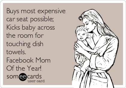 Buys most expensive
car seat possible;
Kicks baby across
the room for
touching dish
towels. 
Facebook Mom
Of the Year!