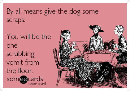 By all means give the dog some
scraps. 

You will be the
one
scrubbing
vomit from
the floor. 