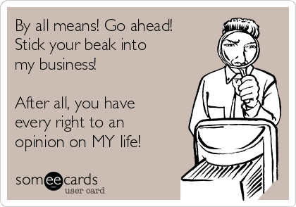 By all means! Go ahead!
Stick your beak into 
my business!

After all, you have
every right to an
opinion on MY life!