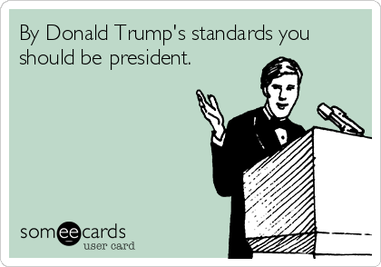 By Donald Trump's standards you
should be president. 