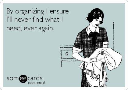 By organizing I ensure 
I'll never find what I
need, ever again.