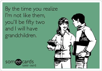 By the time you realize
I'm not like them,
you'll be fifty two
and I will have
grandchildren. 