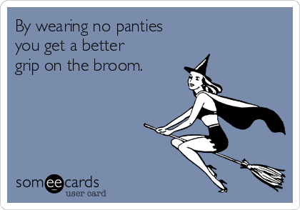 By wearing no panties
you get a better
grip on the broom.